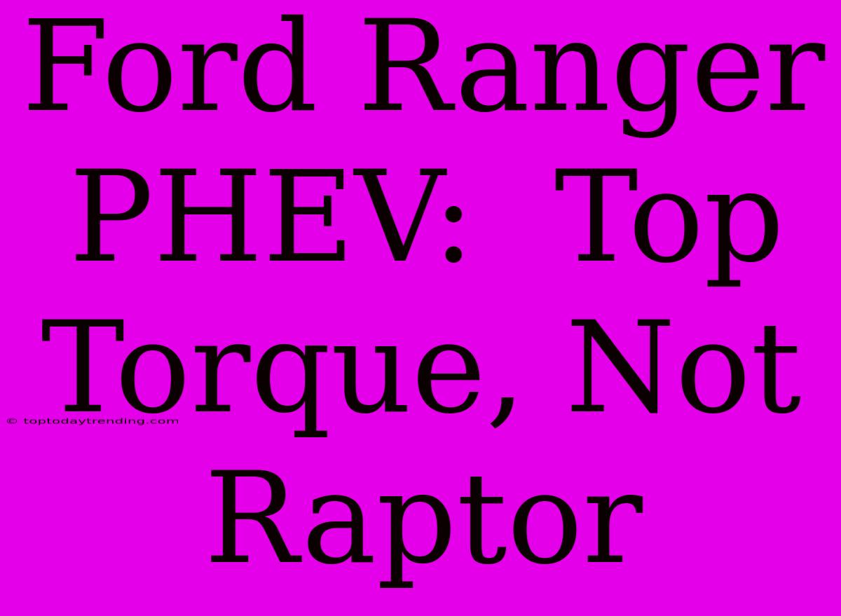 Ford Ranger PHEV:  Top Torque, Not Raptor