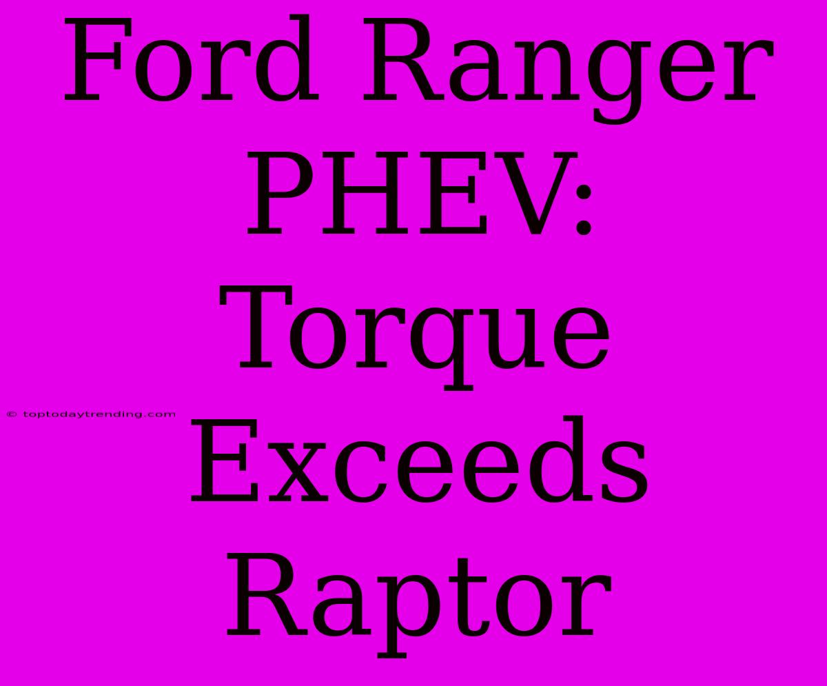 Ford Ranger PHEV:  Torque Exceeds Raptor