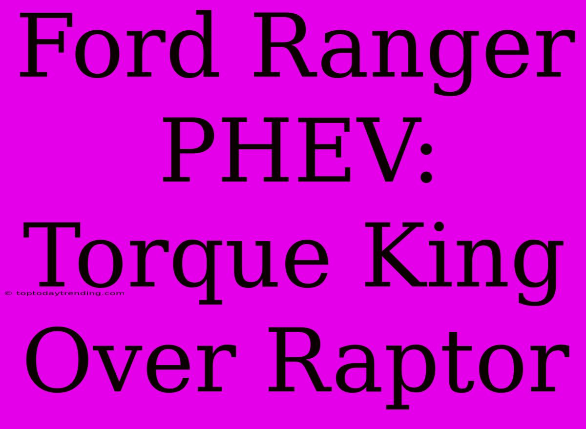 Ford Ranger PHEV:  Torque King Over Raptor