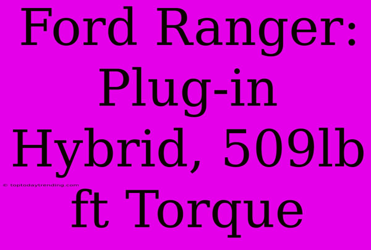 Ford Ranger: Plug-in Hybrid, 509lb Ft Torque