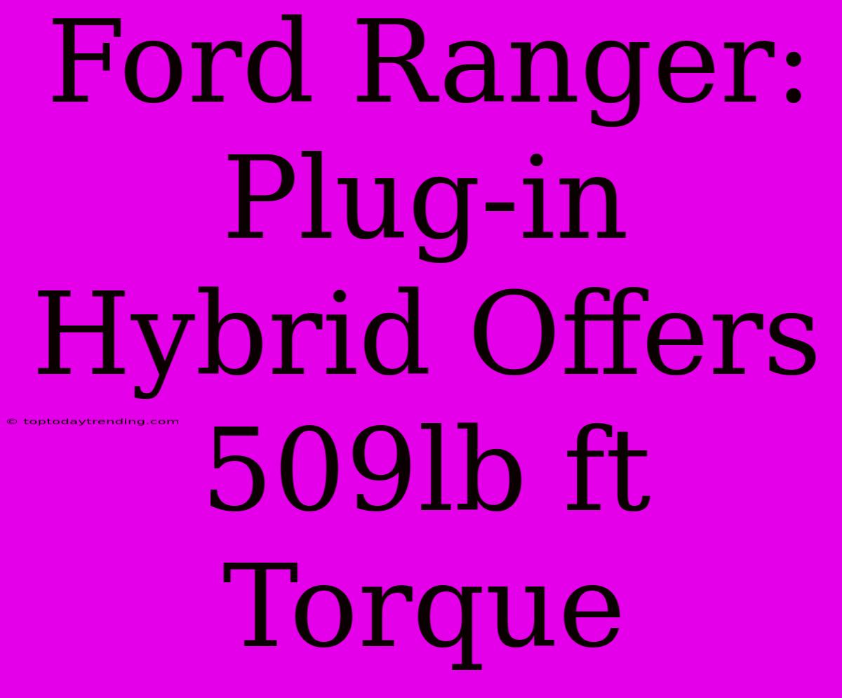 Ford Ranger: Plug-in Hybrid Offers 509lb Ft Torque