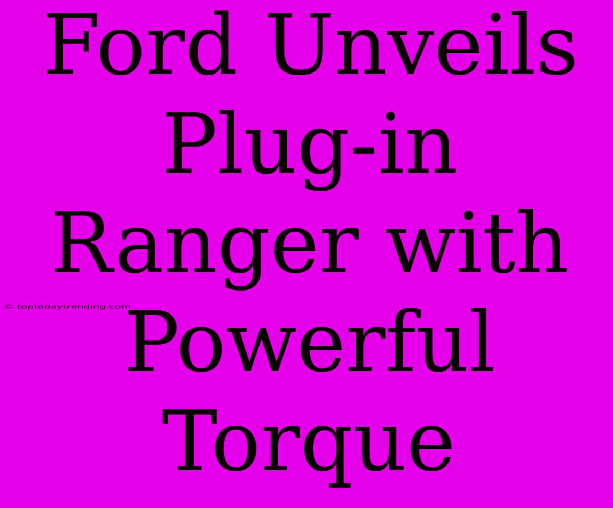 Ford Unveils Plug-in Ranger With Powerful Torque