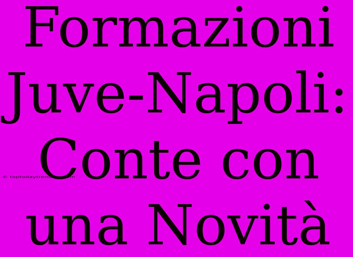 Formazioni Juve-Napoli: Conte Con Una Novità