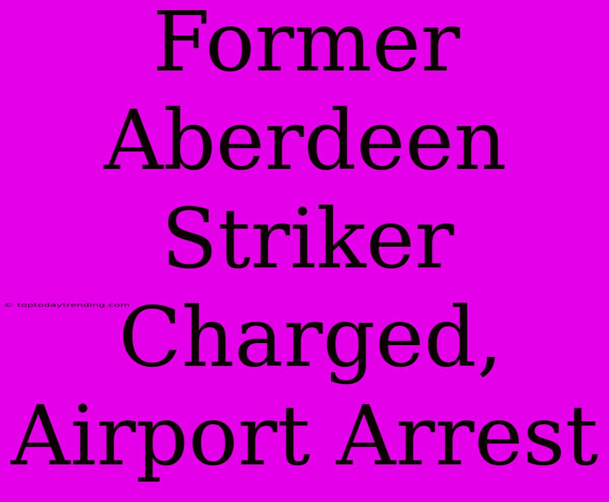 Former Aberdeen Striker Charged, Airport Arrest