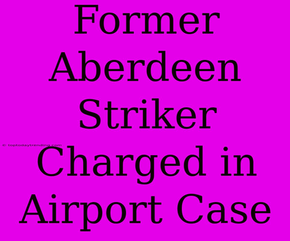 Former Aberdeen Striker Charged In Airport Case