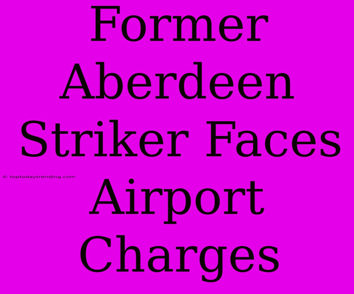 Former Aberdeen Striker Faces Airport Charges