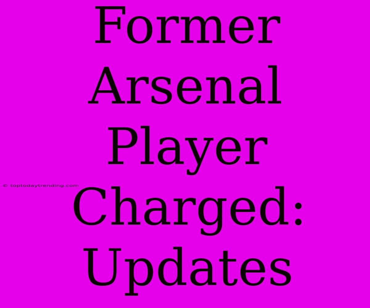 Former Arsenal Player Charged: Updates