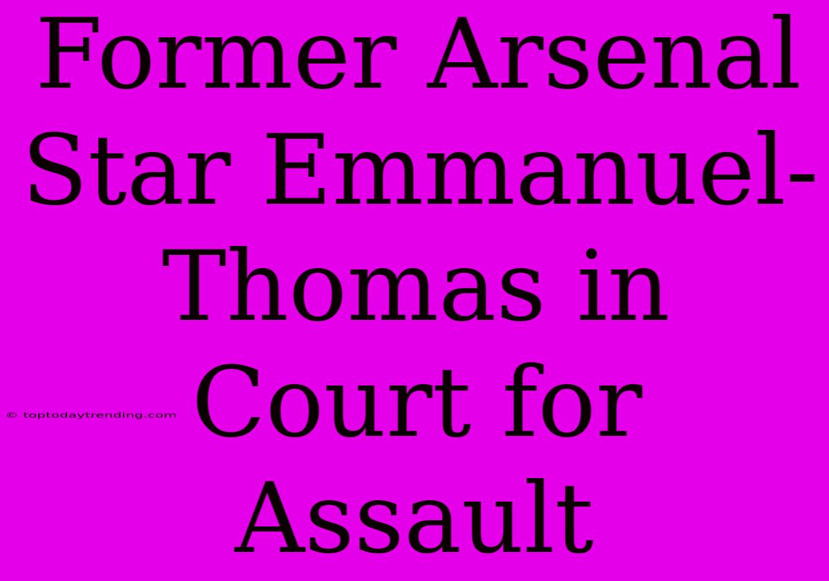 Former Arsenal Star Emmanuel-Thomas In Court For Assault