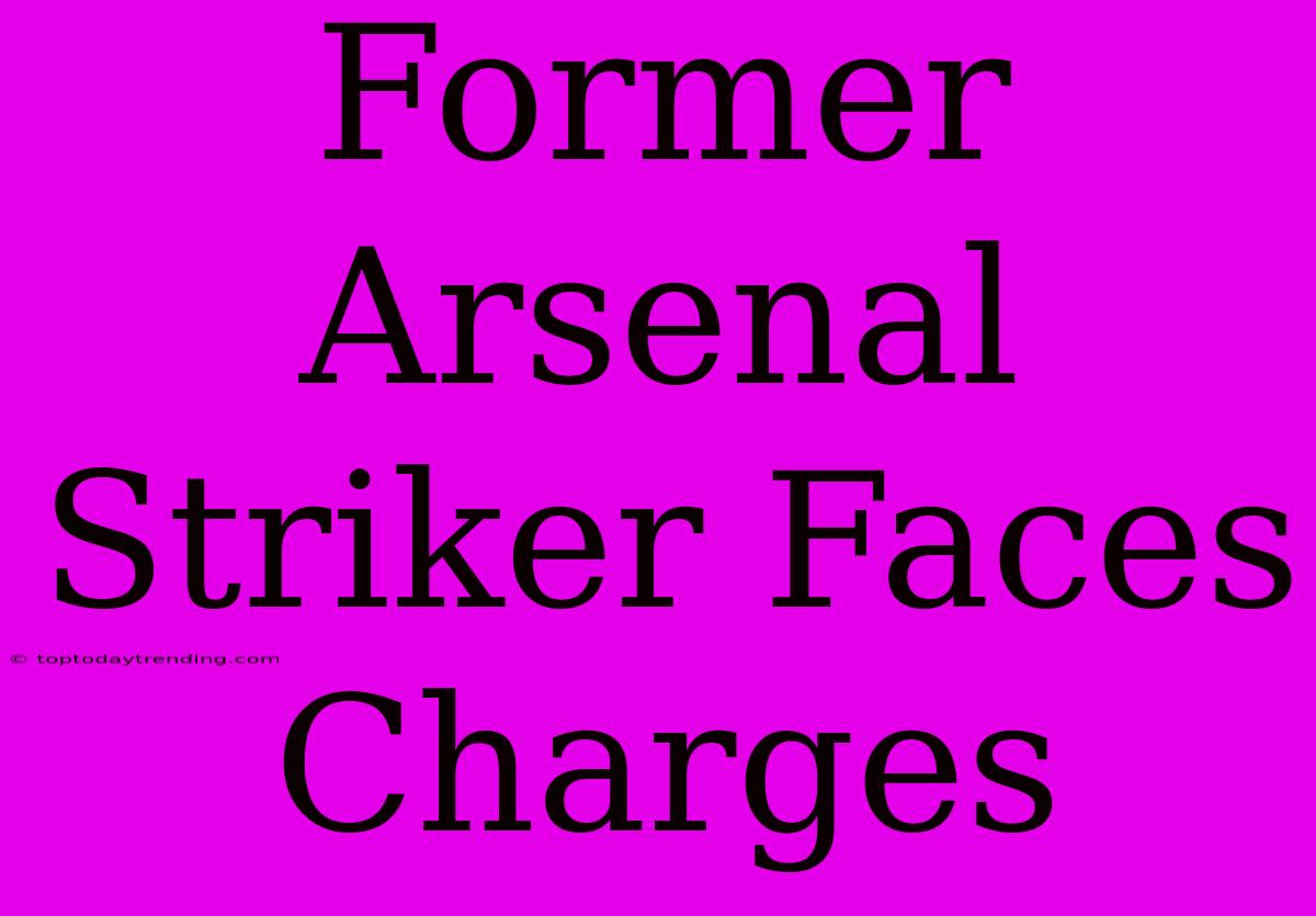 Former Arsenal Striker Faces Charges