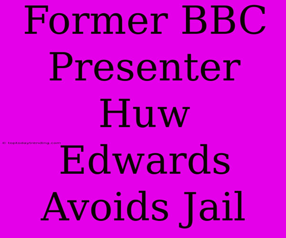 Former BBC Presenter Huw Edwards Avoids Jail