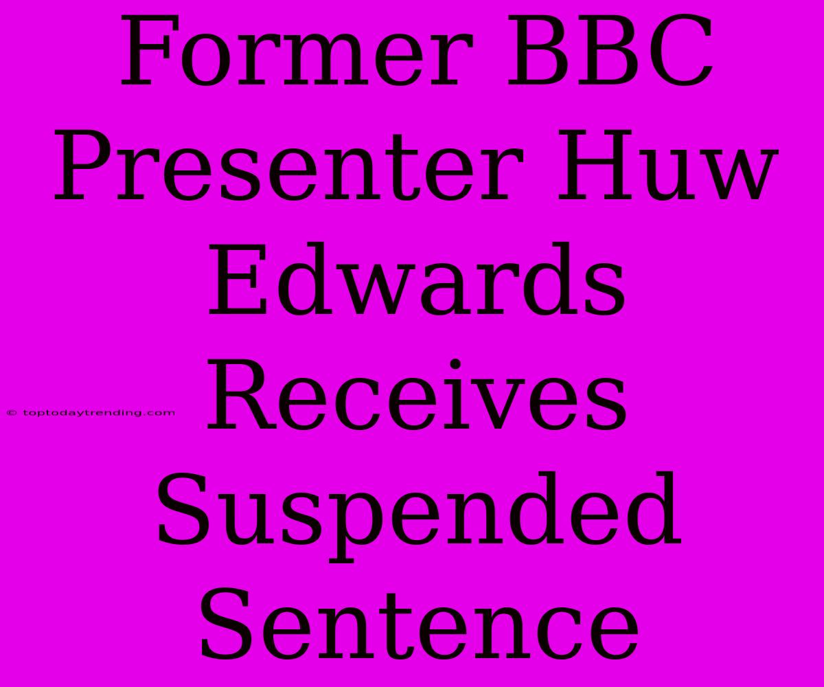 Former BBC Presenter Huw Edwards Receives Suspended Sentence