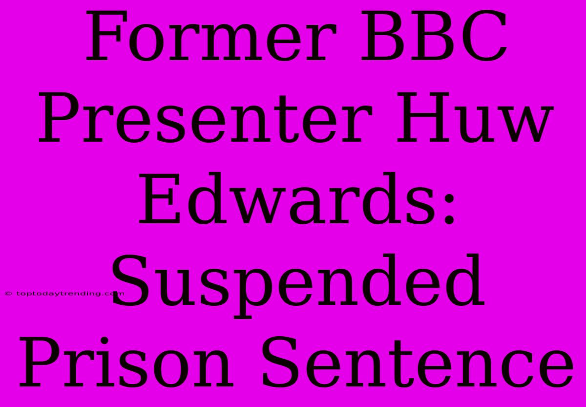 Former BBC Presenter Huw Edwards: Suspended Prison Sentence