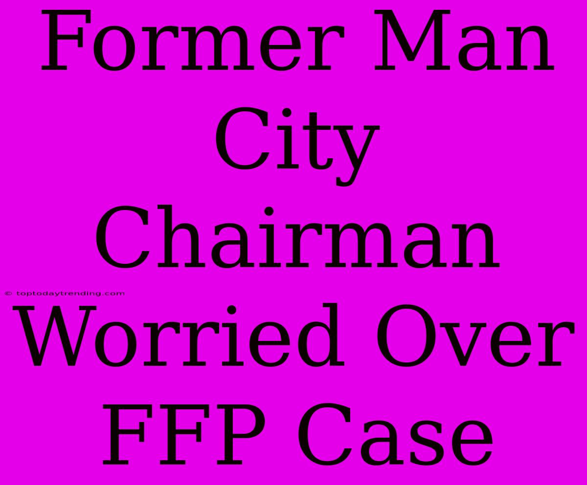 Former Man City Chairman Worried Over FFP Case