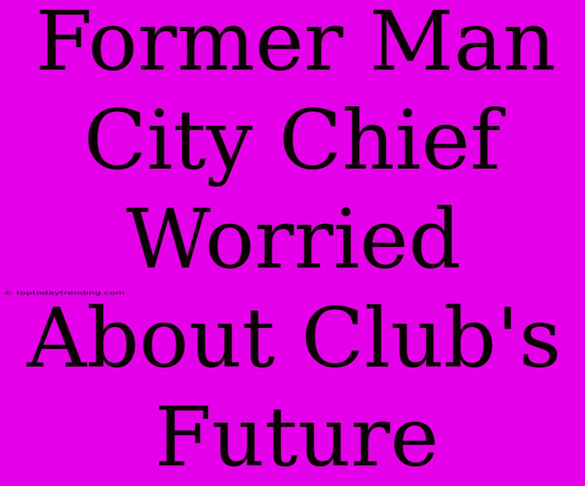 Former Man City Chief Worried About Club's Future