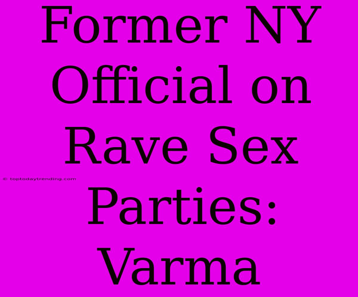 Former NY Official On Rave Sex Parties: Varma