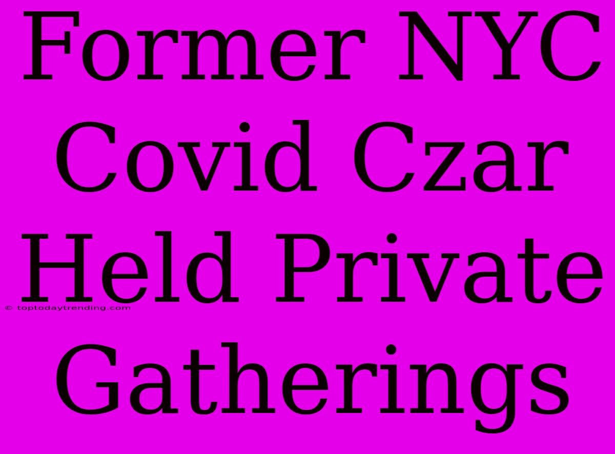 Former NYC Covid Czar Held Private Gatherings