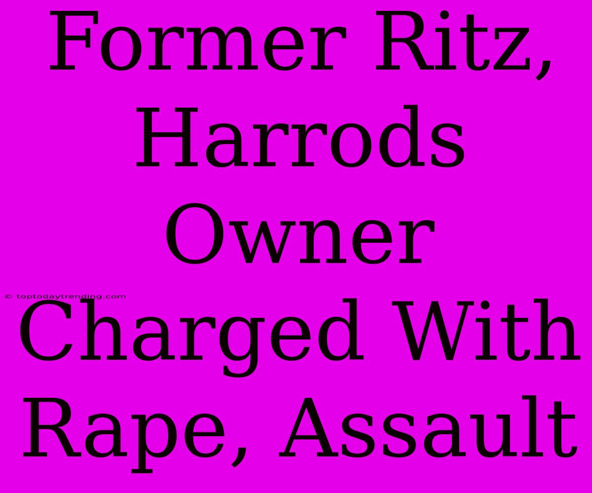 Former Ritz, Harrods Owner Charged With Rape, Assault