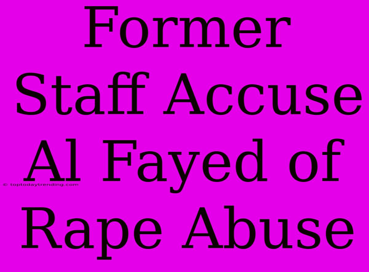 Former Staff Accuse Al Fayed Of Rape Abuse