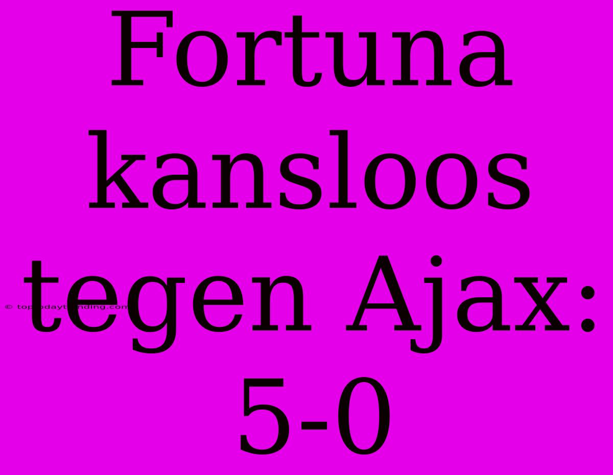 Fortuna Kansloos Tegen Ajax: 5-0