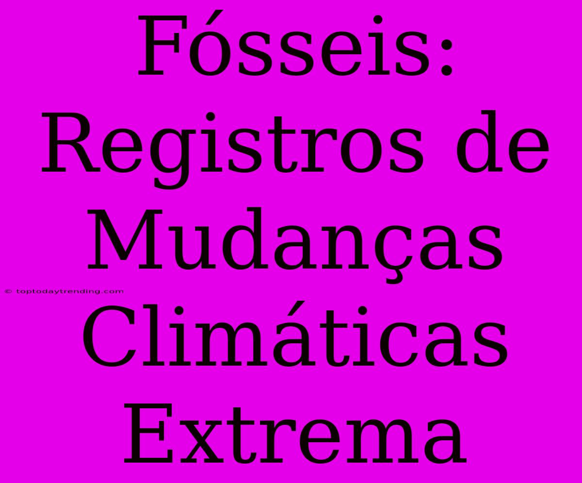 Fósseis: Registros De Mudanças Climáticas Extrema