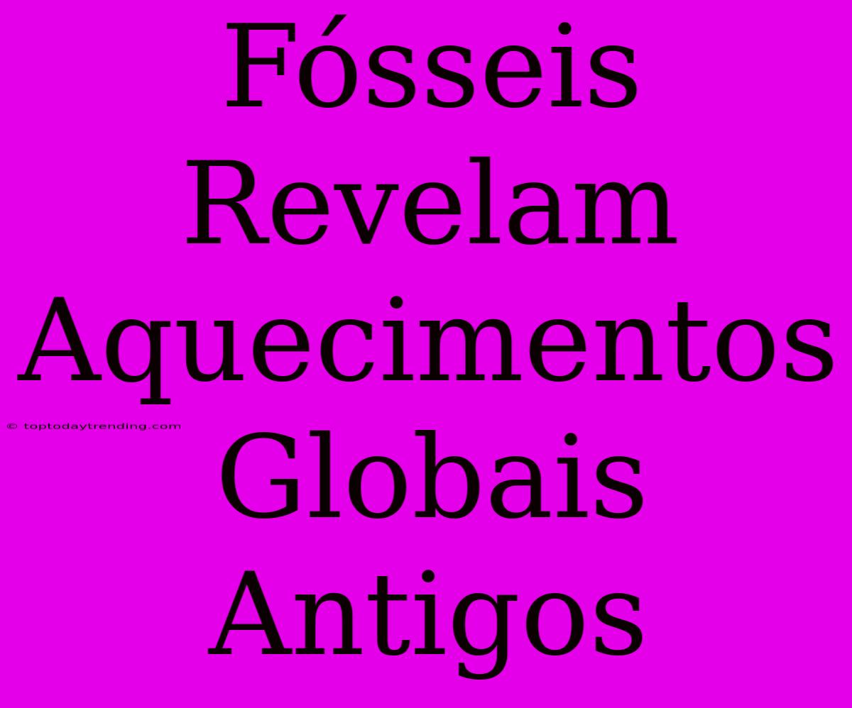 Fósseis Revelam Aquecimentos Globais Antigos