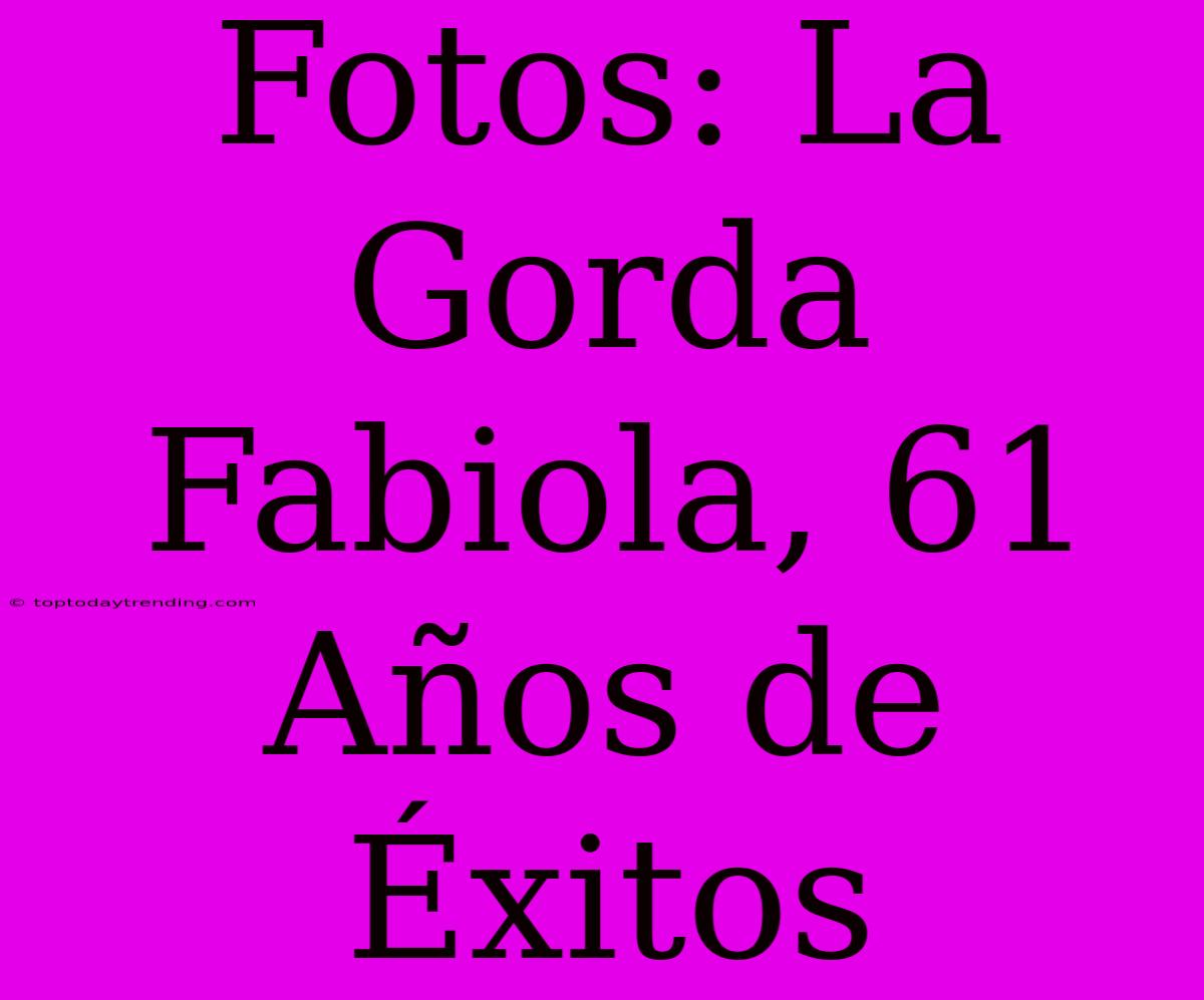 Fotos: La Gorda Fabiola, 61 Años De Éxitos