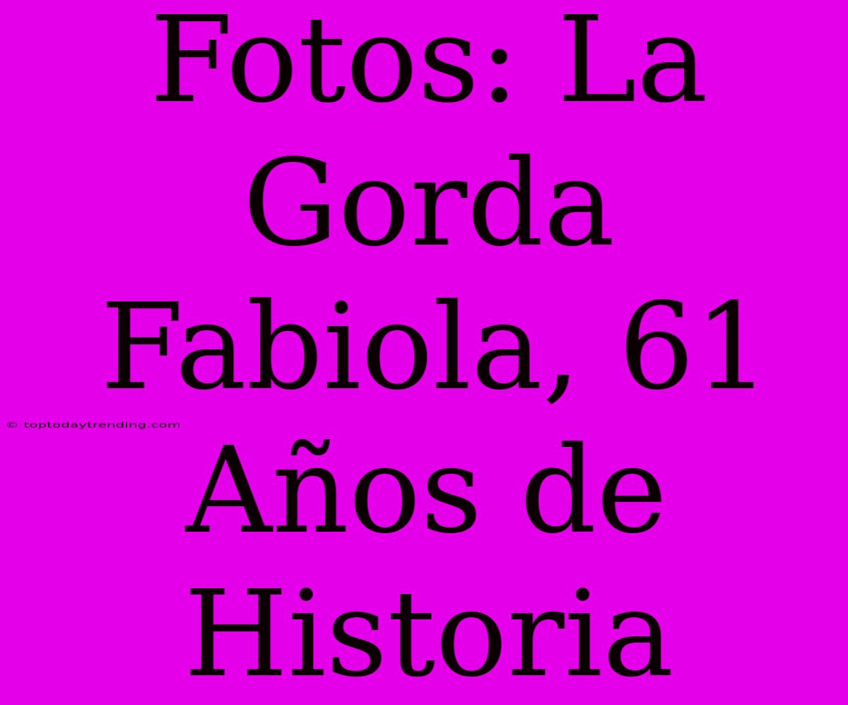 Fotos: La Gorda Fabiola, 61 Años De Historia