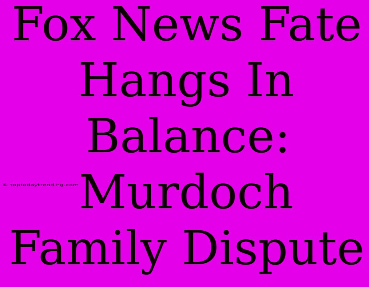 Fox News Fate Hangs In Balance: Murdoch Family Dispute