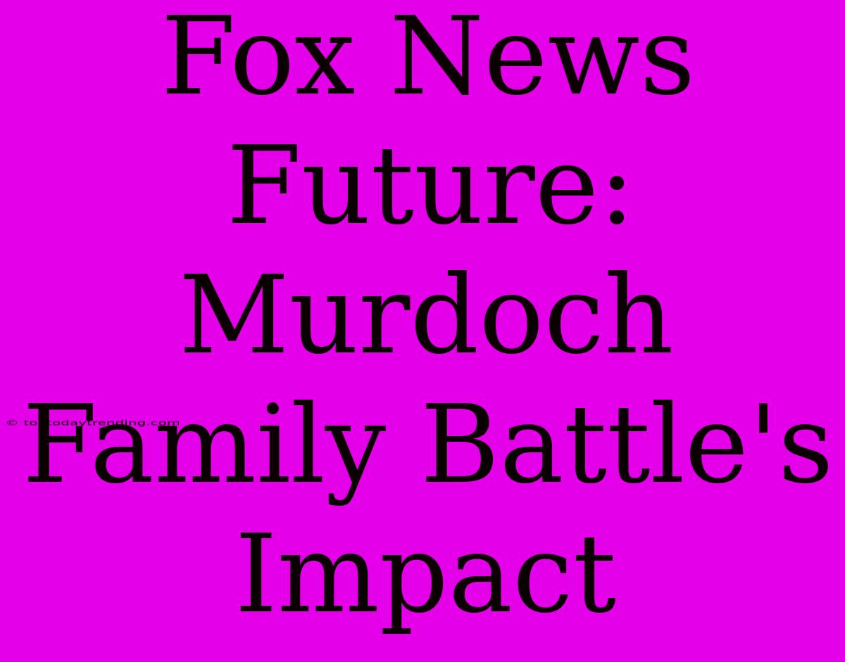 Fox News Future:  Murdoch Family Battle's Impact