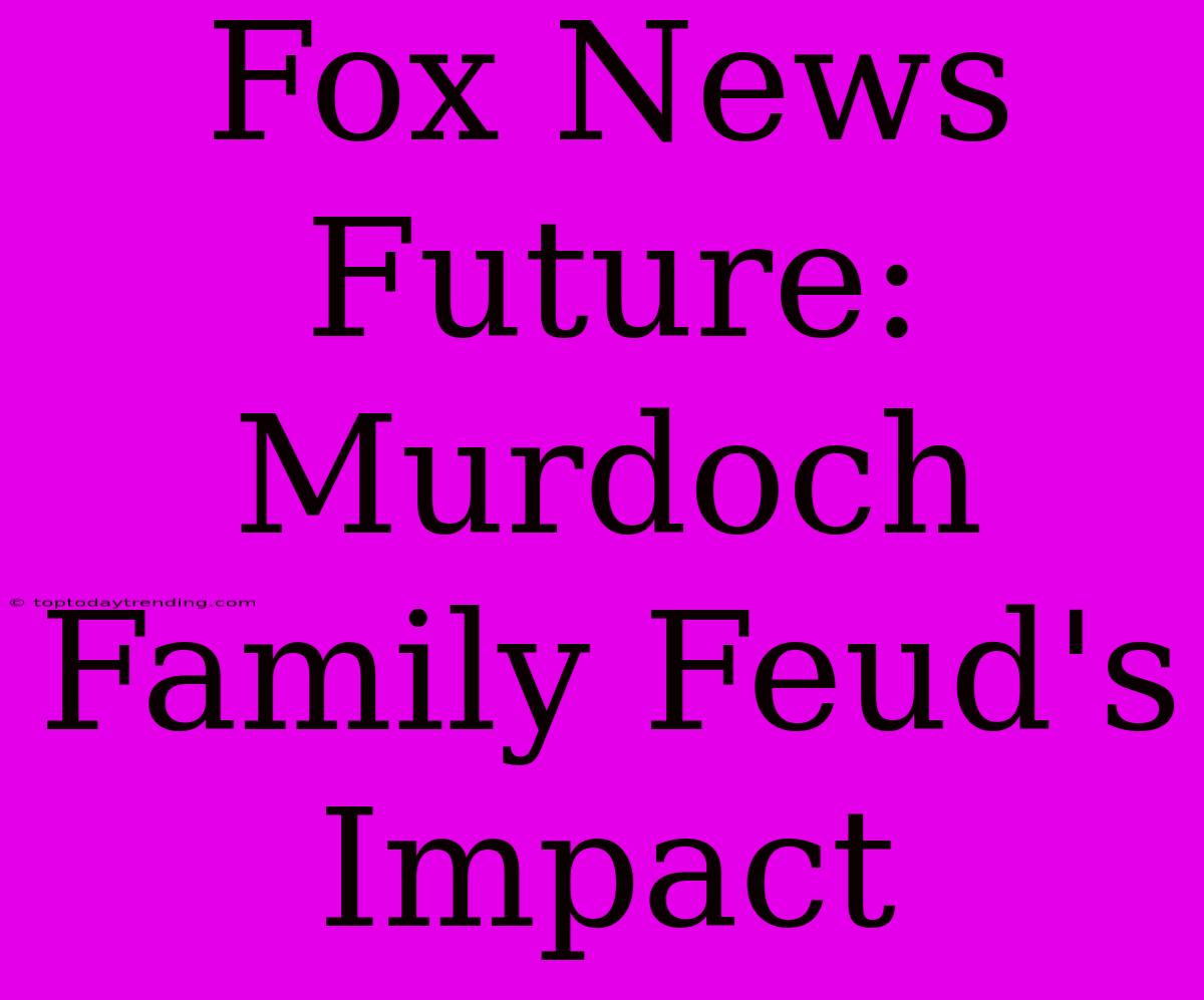 Fox News Future: Murdoch Family Feud's Impact