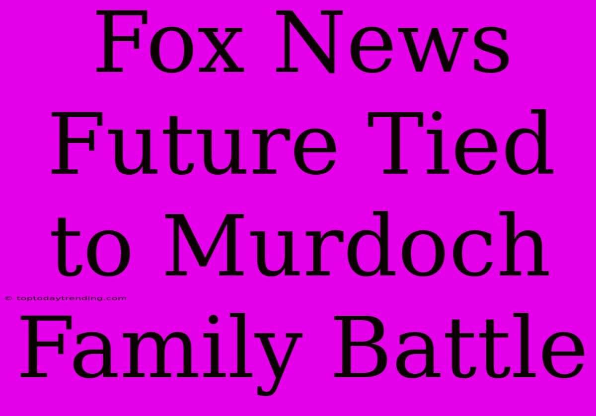 Fox News Future Tied To Murdoch Family Battle