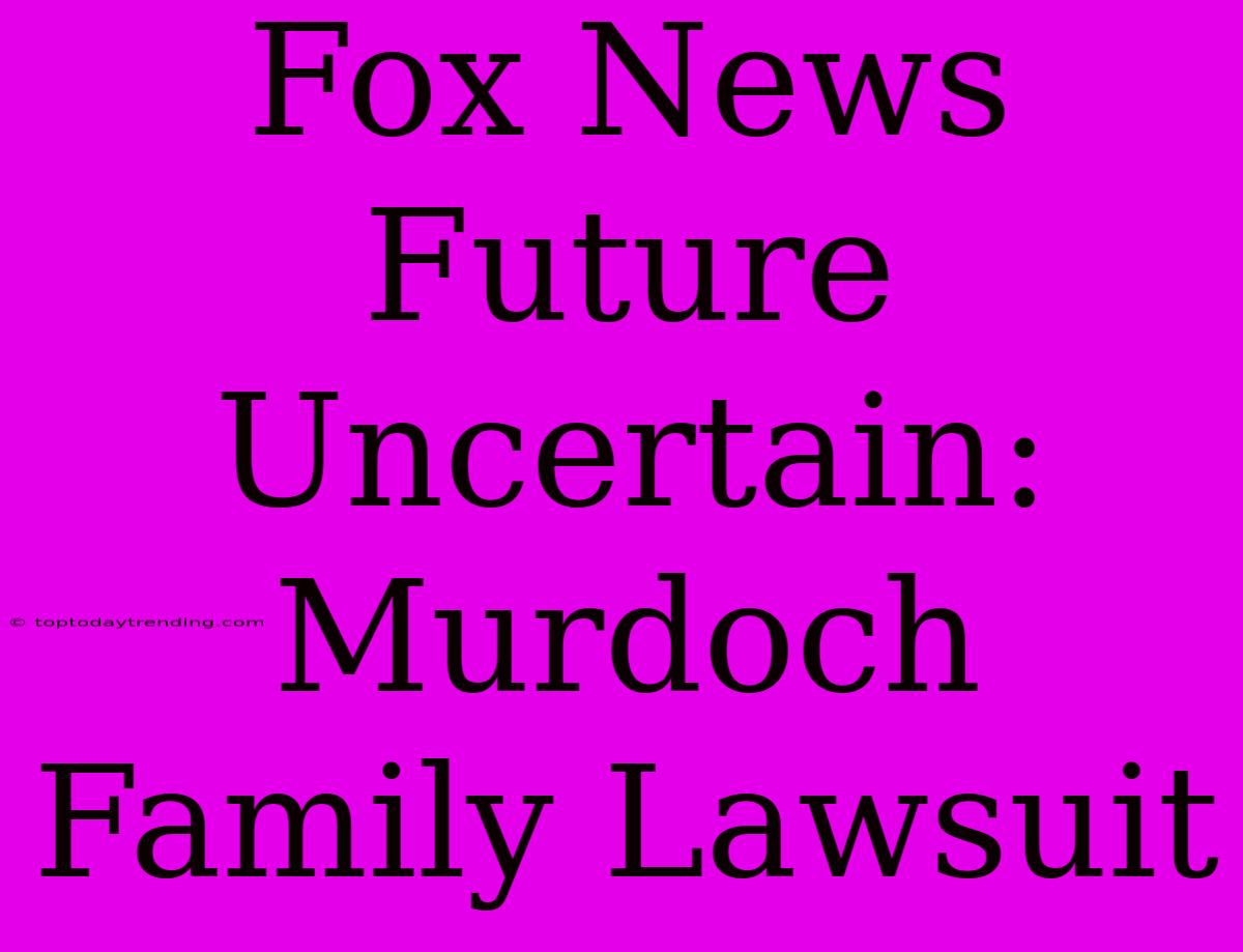 Fox News Future Uncertain: Murdoch Family Lawsuit