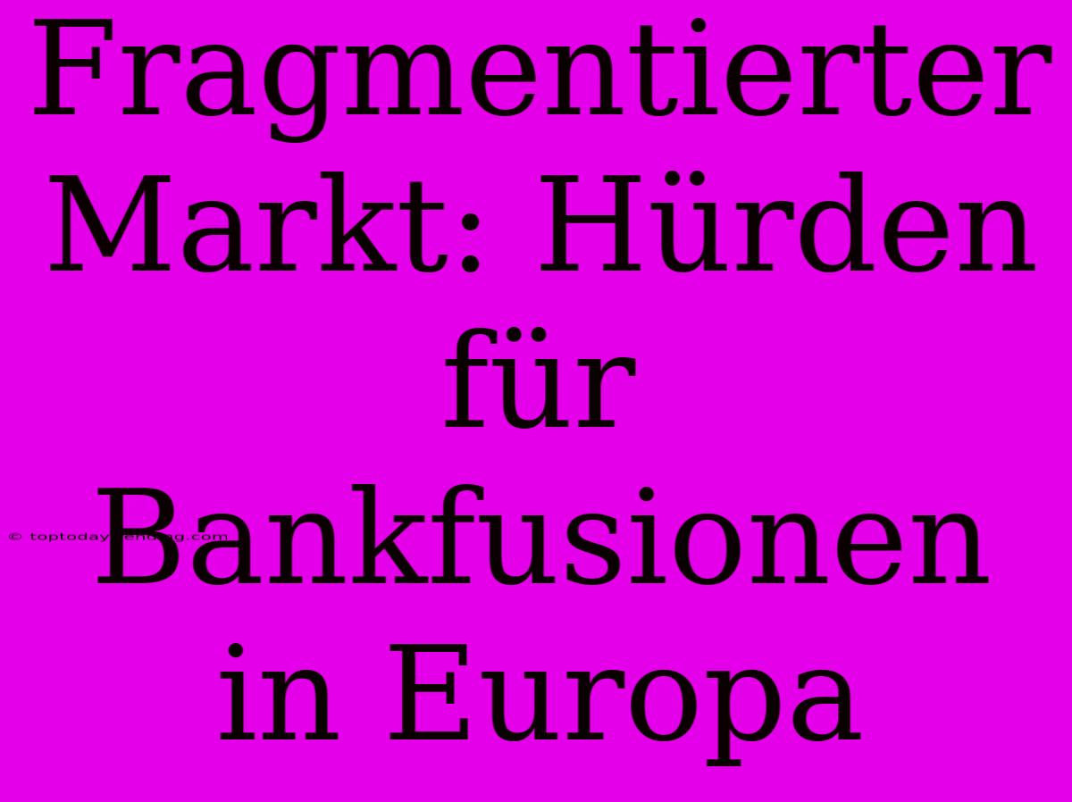 Fragmentierter Markt: Hürden Für Bankfusionen In Europa