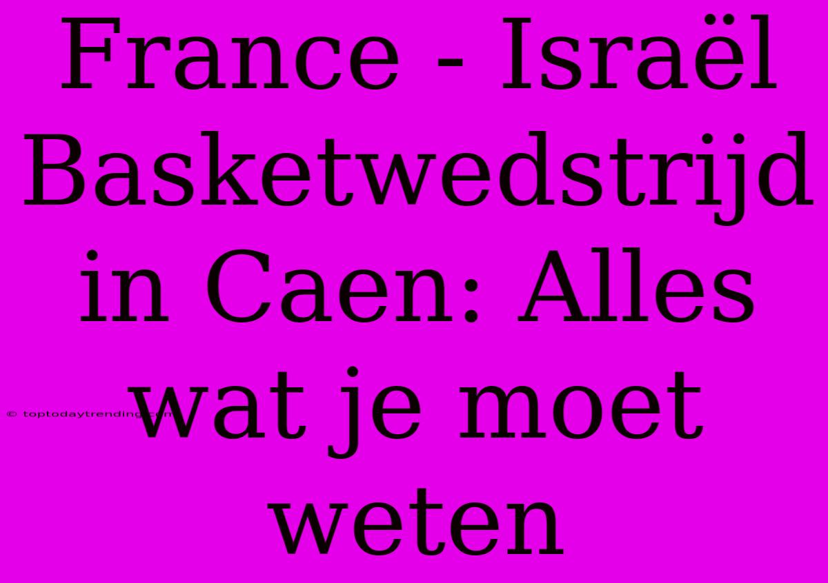 France - Israël Basketwedstrijd In Caen: Alles Wat Je Moet Weten