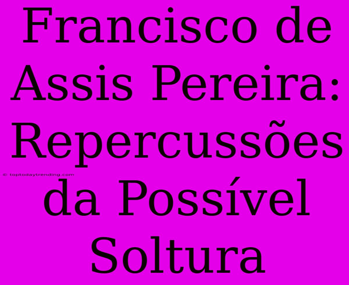 Francisco De Assis Pereira: Repercussões Da Possível Soltura