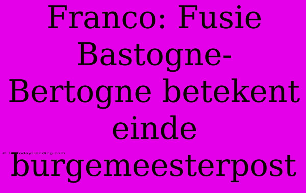 Franco: Fusie Bastogne-Bertogne Betekent Einde Burgemeesterpost