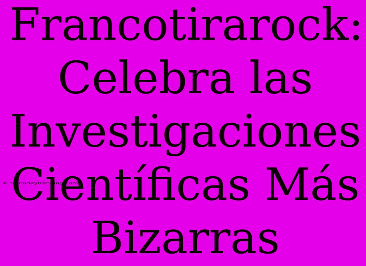 Francotirarock: Celebra Las Investigaciones Científicas Más Bizarras