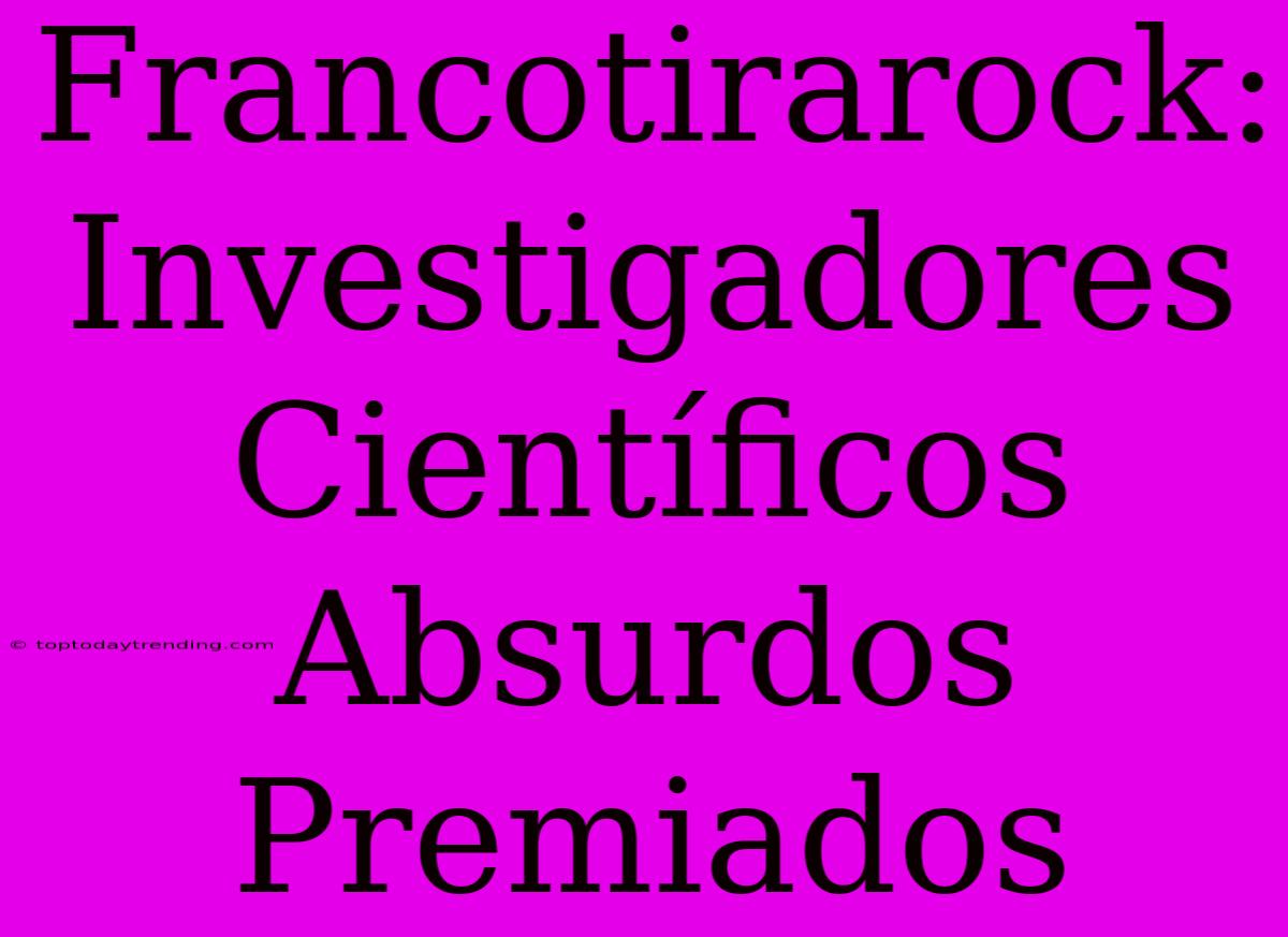 Francotirarock: Investigadores Científicos Absurdos Premiados