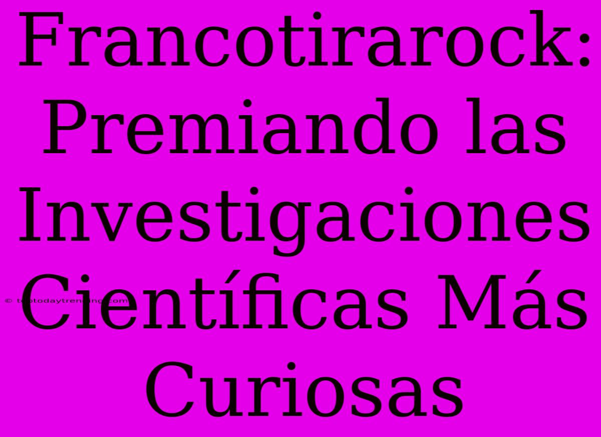 Francotirarock: Premiando Las Investigaciones Científicas Más Curiosas