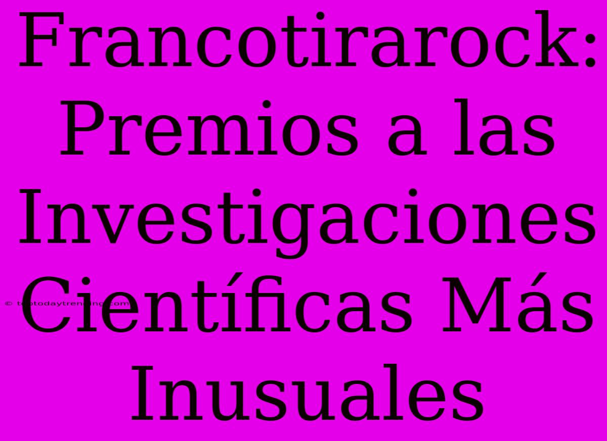 Francotirarock: Premios A Las Investigaciones Científicas Más Inusuales