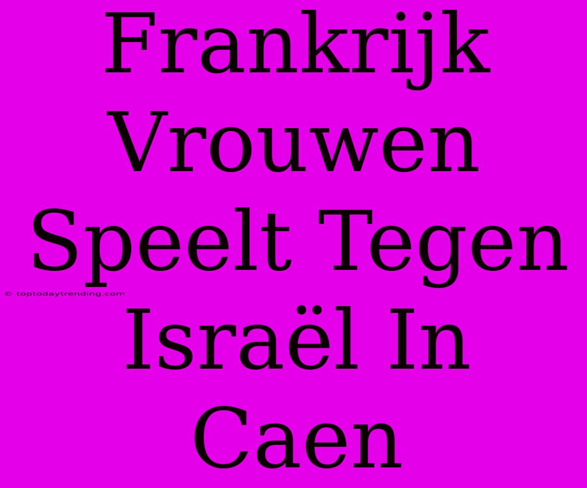 Frankrijk Vrouwen Speelt Tegen Israël In Caen