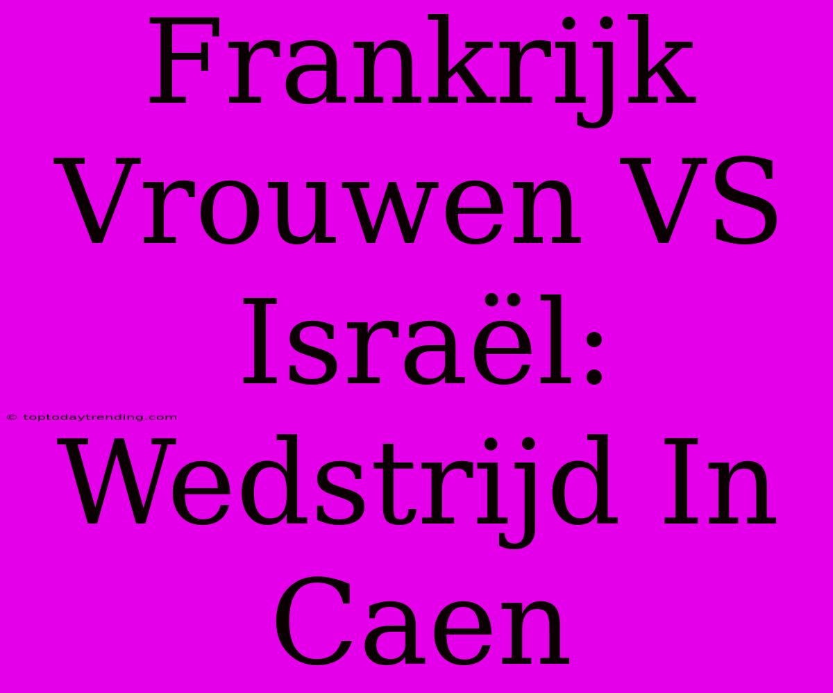 Frankrijk Vrouwen VS Israël: Wedstrijd In Caen