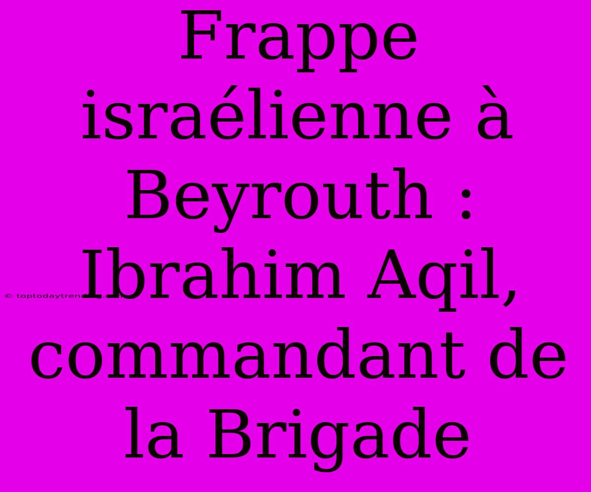 Frappe Israélienne À Beyrouth : Ibrahim Aqil, Commandant De La Brigade