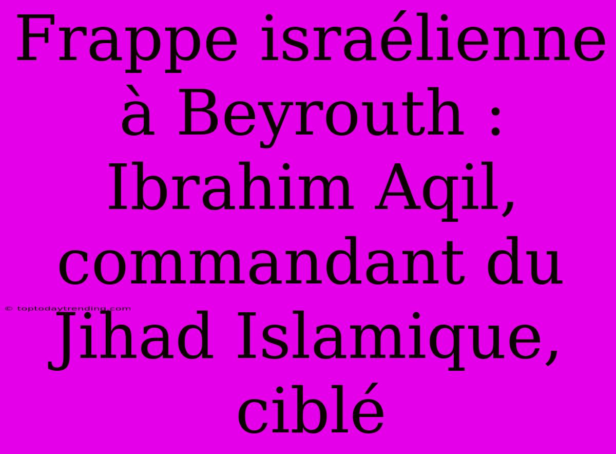 Frappe Israélienne À Beyrouth : Ibrahim Aqil, Commandant Du Jihad Islamique, Ciblé