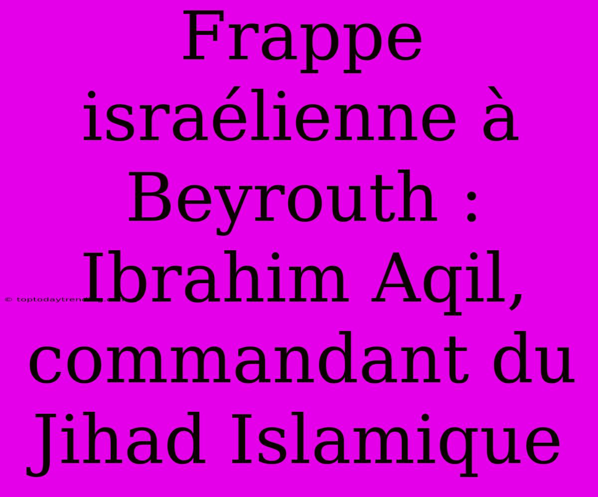 Frappe Israélienne À Beyrouth : Ibrahim Aqil, Commandant Du Jihad Islamique