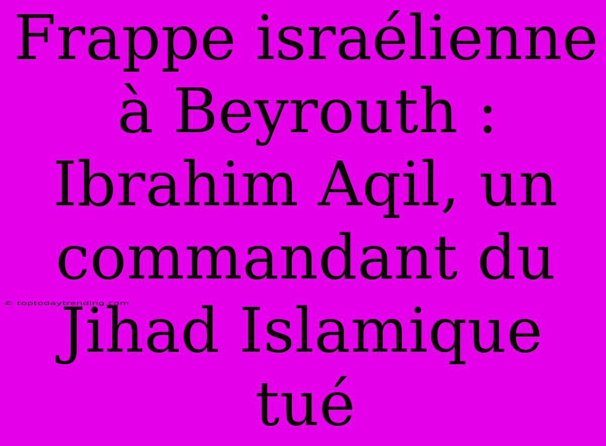 Frappe Israélienne À Beyrouth : Ibrahim Aqil, Un Commandant Du Jihad Islamique Tué