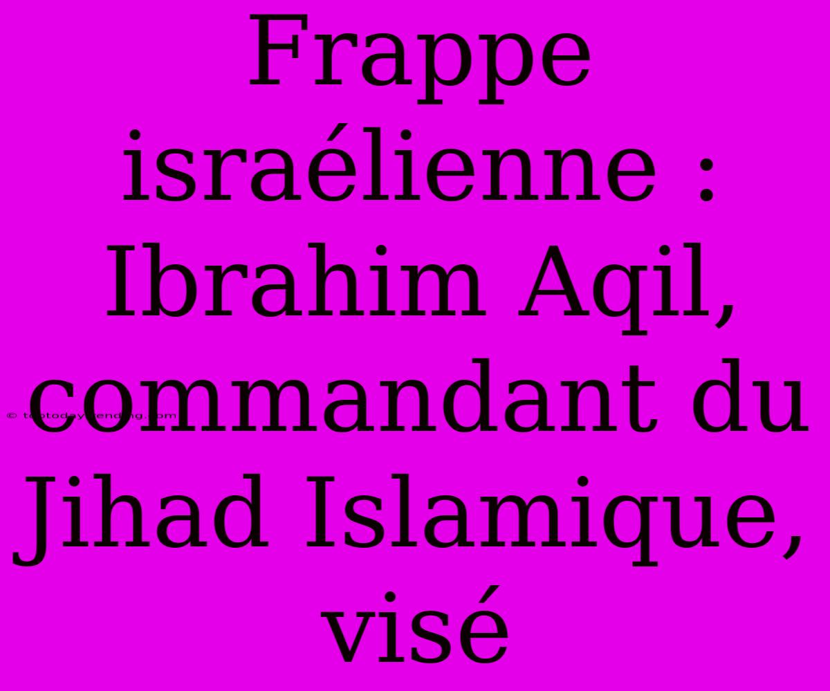 Frappe Israélienne : Ibrahim Aqil, Commandant Du Jihad Islamique, Visé