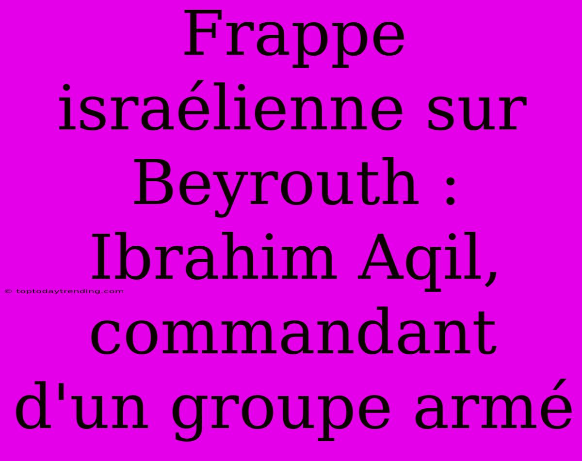 Frappe Israélienne Sur Beyrouth : Ibrahim Aqil, Commandant D'un Groupe Armé