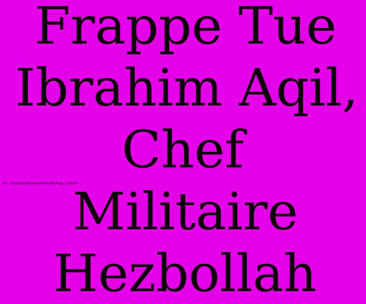 Frappe Tue Ibrahim Aqil, Chef Militaire Hezbollah