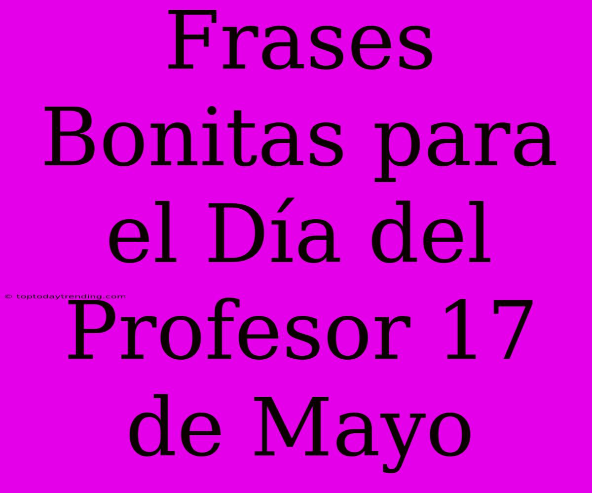 Frases Bonitas Para El Día Del Profesor 17 De Mayo